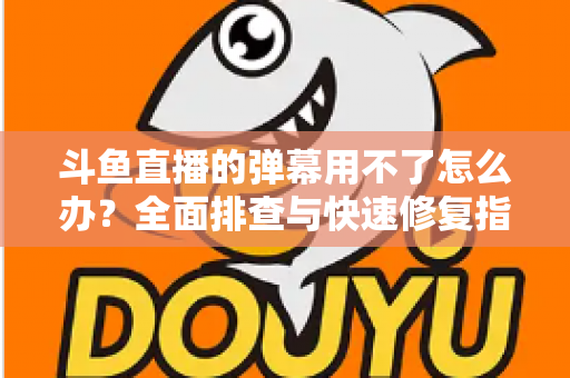 斗鱼直播的弹幕用不了怎么办?全面排查与快速修复指南大全 斗鱼直播的弹幕用不了怎么办?全面排查与快速修复指南大全