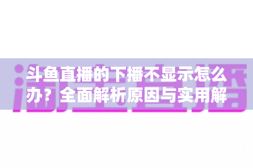 斗鱼直播的下播不显示怎么办?全面解析原因与实用解决方法,快速恢复流畅观看体验 斗鱼直播的下播不显示怎么办?全面解析原因与实用解决方法,快速恢复流畅观看体验