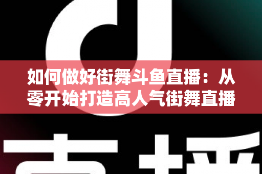 如何做好街舞斗鱼直播：从零开始打造高人气街舞直播间的完整指南