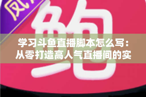学习斗鱼直播脚本怎么写：从零打造高人气直播间的实战指南
