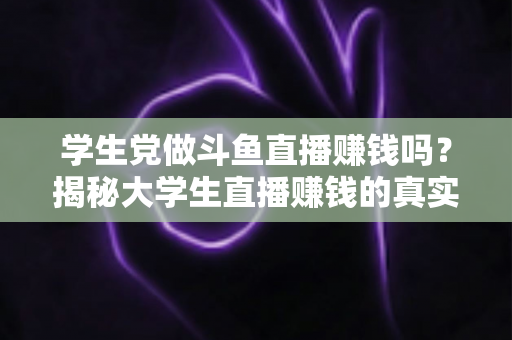 学生党做斗鱼直播赚钱吗？揭秘大学生直播赚钱的真实收入与避坑指南