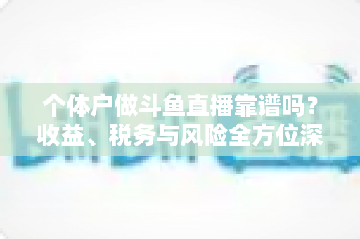 个体户做斗鱼直播靠谱吗？收益、税务与风险全方位深度解析