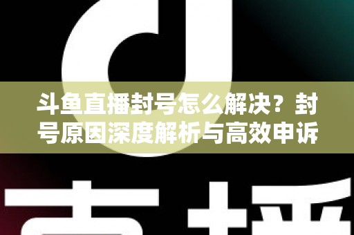 斗鱼直播封号怎么解决?封号原因深度解析与高效申诉恢复全攻略 斗鱼直播封号怎么解决?封号原因深度解析与高效申诉恢复全攻略