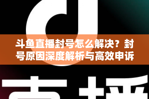 斗鱼直播封号怎么解决?封号原因深度解析与高效申诉恢复全攻略 斗鱼直播封号怎么解决?封号原因深度解析与高效申诉恢复全攻略