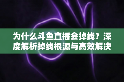 为什么斗鱼直播会掉线?深度解析掉线根源与高效解决攻略 为什么斗鱼直播会掉线?深度解析掉线根源与高效解决攻略