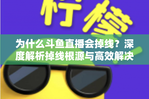 为什么斗鱼直播会掉线?深度解析掉线根源与高效解决攻略 为什么斗鱼直播会掉线?深度解析掉线根源与高效解决攻略