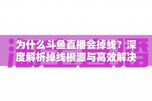 为什么斗鱼直播会掉线?深度解析掉线根源与高效解决攻略 为什么斗鱼直播会掉线?深度解析掉线根源与高效解决攻略