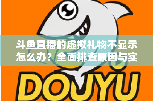 斗鱼直播的虚拟礼物不显示怎么办？全面排查原因与实用解决方案一站式指南