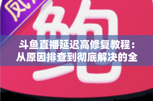 斗鱼直播延迟高修复教程:从原因排查到彻底解决的全方位优化指南 斗鱼直播延迟高修复教程:从原因排查到彻底解决的全方位优化指南