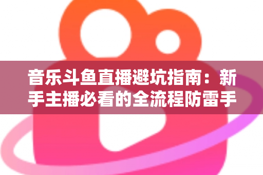 音乐斗鱼直播避坑指南:新手主播必看的全流程防雷手册 音乐斗鱼直播避坑指南:新手主播必看的全流程防雷手册