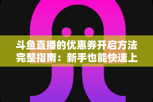 斗鱼直播的优惠券开启方法完整指南：新手也能快速上手的高效省钱攻略