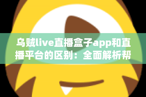 乌贼live直播盒子app和直播平台的区别：全面解析帮你选对追播神器
