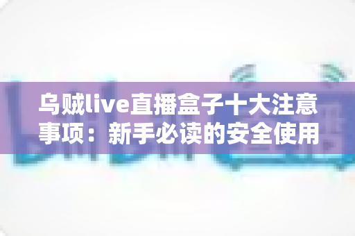 乌贼live直播盒子十大注意事项：新手必读的安全使用与避坑全指南