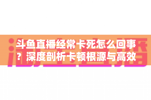斗鱼直播经常卡死怎么回事？深度剖析卡顿根源与高效解决指南
