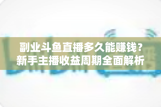 副业斗鱼直播多久能赚钱?新手主播收益周期全面解析与实战指南 副业斗鱼直播多久能赚钱?新手主播收益周期全面解析与实战指南