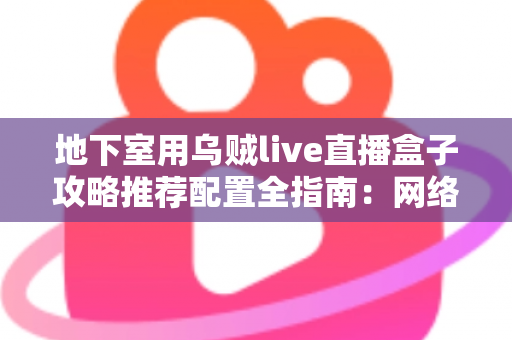 地下室用乌贼live直播盒子攻略推荐配置全指南：网络、硬件与环境优化一步到位
