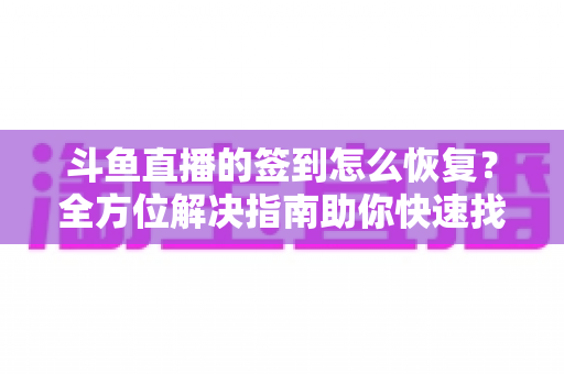 斗鱼直播的签到怎么恢复?全方位解决指南助你快速找回签到奖励 斗鱼直播的签到怎么恢复?全方位解决指南助你快速找回签到奖励