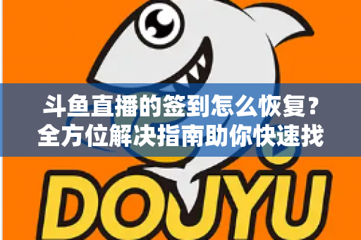 斗鱼直播的签到怎么恢复?全方位解决指南助你快速找回签到奖励 斗鱼直播的签到怎么恢复?全方位解决指南助你快速找回签到奖励