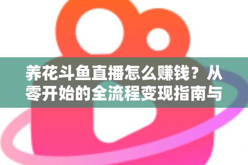 养花斗鱼直播怎么赚钱?从零开始的全流程变现指南与实战技巧 养花斗鱼直播怎么赚钱?从零开始的全流程变现指南与实战技巧