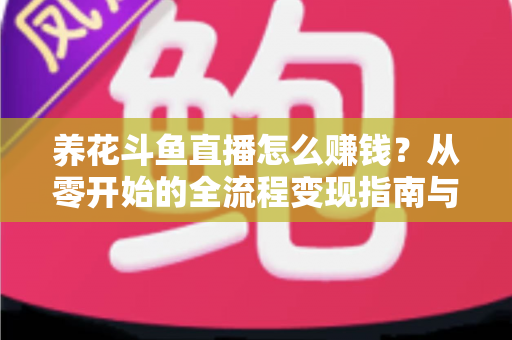 养花斗鱼直播怎么赚钱?从零开始的全流程变现指南与实战技巧 养花斗鱼直播怎么赚钱?从零开始的全流程变现指南与实战技巧