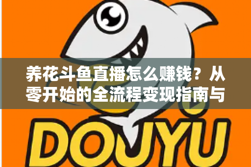 养花斗鱼直播怎么赚钱?从零开始的全流程变现指南与实战技巧 养花斗鱼直播怎么赚钱?从零开始的全流程变现指南与实战技巧