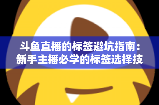 斗鱼直播的标签避坑指南:新手主播必学的标签选择技巧与常见误区全解析 斗鱼直播的标签避坑指南:新手主播必学的标签选择技巧与常见误区全解析