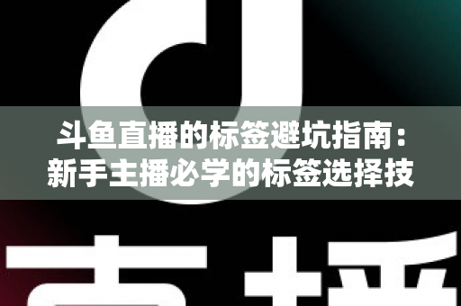 斗鱼直播的标签避坑指南：新手主播必学的标签选择技巧与常见误区全解析