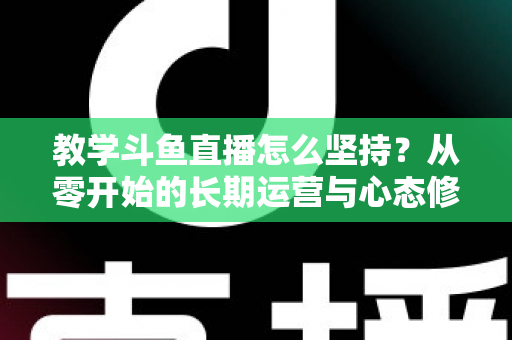 教学斗鱼直播怎么坚持?从零开始的长期运营与心态修炼完全指南 教学斗鱼直播怎么坚持?从零开始的长期运营与心态修炼完全指南