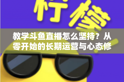 教学斗鱼直播怎么坚持?从零开始的长期运营与心态修炼完全指南 教学斗鱼直播怎么坚持?从零开始的长期运营与心态修炼完全指南
