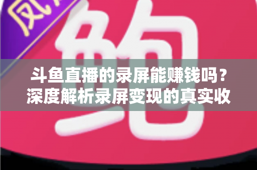 斗鱼直播的录屏能赚钱吗?深度解析录屏变现的真实收益、版权风险与合规操作全攻略 斗鱼直播的录屏能赚钱吗?深度解析录屏变现的真实收益、版权风险与合规操作全攻略