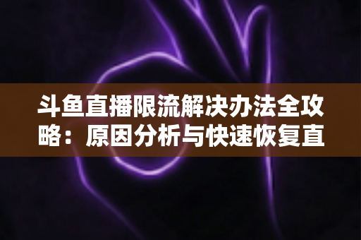 斗鱼直播限流解决办法全攻略：原因分析与快速恢复直播间流量的实用指南
