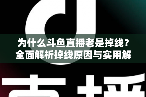 为什么斗鱼直播老是掉线?全面解析掉线原因与实用解决方案大全 为什么斗鱼直播老是掉线?全面解析掉线原因与实用解决方案大全