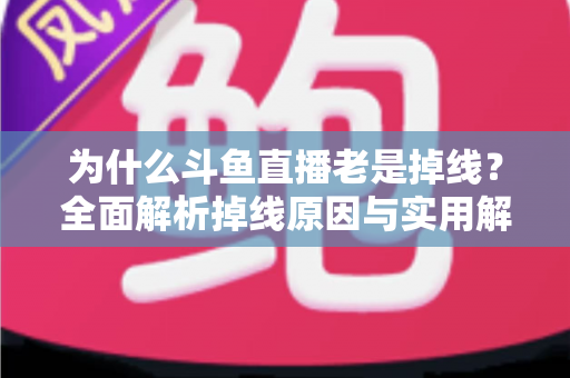 为什么斗鱼直播老是掉线?全面解析掉线原因与实用解决方案大全 为什么斗鱼直播老是掉线?全面解析掉线原因与实用解决方案大全