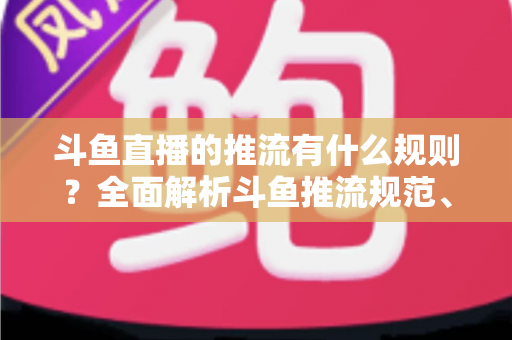 斗鱼直播的推流有什么规则?全面解析斗鱼推流规范、参数设置与开播注意事项指南 斗鱼直播的推流有什么规则?全面解析斗鱼推流规范、参数设置与开播注意事项指南