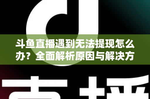 斗鱼直播遇到无法提现怎么办?全面解析原因与解决方案,助您顺利拿到直播收益 斗鱼直播遇到无法提现怎么办?全面解析原因与解决方案,助您顺利拿到直播收益