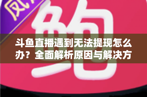 斗鱼直播遇到无法提现怎么办?全面解析原因与解决方案,助您顺利拿到直播收益 斗鱼直播遇到无法提现怎么办?全面解析原因与解决方案,助您顺利拿到直播收益