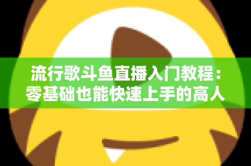 流行歌斗鱼直播入门教程:零基础也能快速上手的高人气唱歌直播间搭建全攻略 流行歌斗鱼直播入门教程:零基础也能快速上手的高人气唱歌直播间搭建全攻略