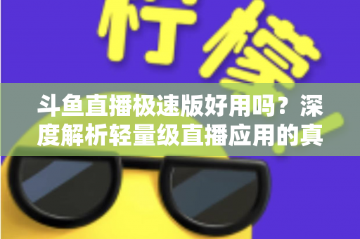斗鱼直播极速版好用吗?深度解析轻量级直播应用的真实使用体验与优缺点 斗鱼直播极速版好用吗?深度解析轻量级直播应用的真实使用体验与优缺点