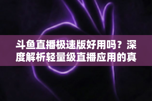 斗鱼直播极速版好用吗?深度解析轻量级直播应用的真实使用体验与优缺点 斗鱼直播极速版好用吗?深度解析轻量级直播应用的真实使用体验与优缺点