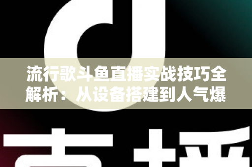 流行歌斗鱼直播实战技巧全解析：从设备搭建到人气爆棚的完整进阶指南