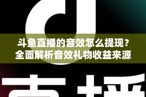 斗鱼直播的音效怎么提现?全面解析音效礼物收益来源与提现操作全流程指南 斗鱼直播的音效怎么提现?全面解析音效礼物收益来源与提现操作全流程指南