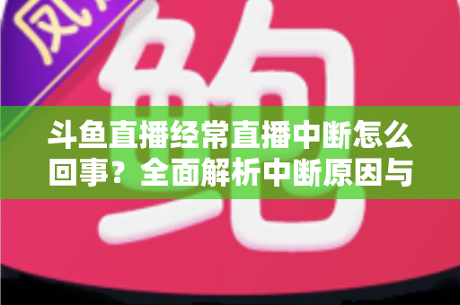 斗鱼直播经常直播中断怎么回事?全面解析中断原因与实用解决方案大全 斗鱼直播经常直播中断怎么回事?全面解析中断原因与实用解决方案大全