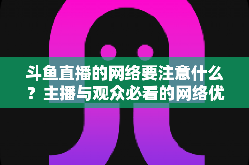 斗鱼直播的网络要注意什么?主播与观众必看的网络优化全攻略 斗鱼直播的网络要注意什么?主播与观众必看的网络优化全攻略