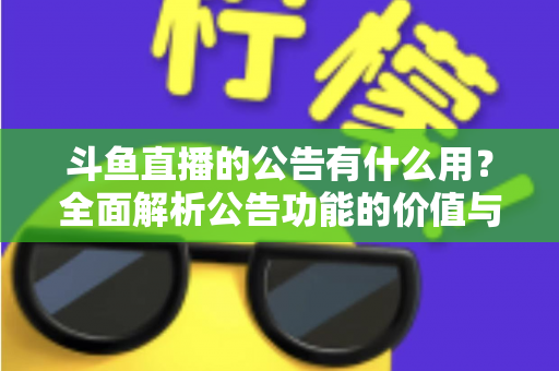 斗鱼直播的公告有什么用？全面解析公告功能的价值与使用技巧