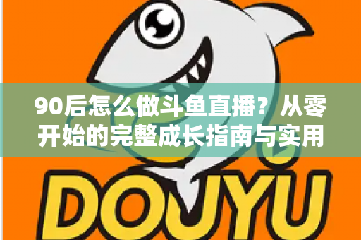 90后怎么做斗鱼直播？从零开始的完整成长指南与实用技巧分享