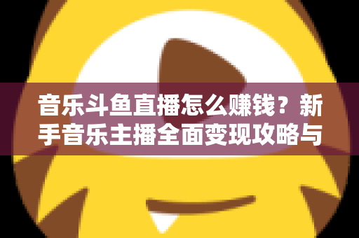 音乐斗鱼直播怎么赚钱？新手音乐主播全面变现攻略与实战指南