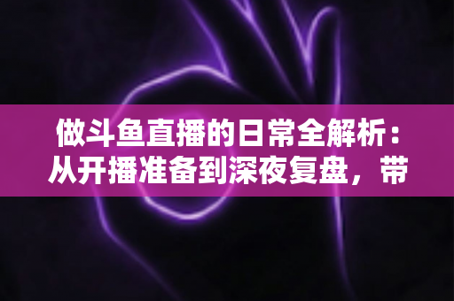 做斗鱼直播的日常全解析:从开播准备到深夜复盘,带你读懂主播真实的一天 做斗鱼直播的日常全解析:从开播准备到深夜复盘,带你读懂主播真实的一天