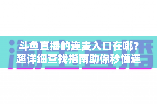 斗鱼直播的连麦入口在哪？超详细查找指南助你秒懂连麦功能，轻松开启高人气互动直播