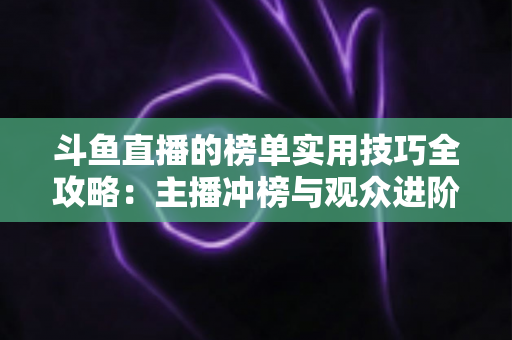 斗鱼直播的榜单实用技巧全攻略：主播冲榜与观众进阶的一站式指南