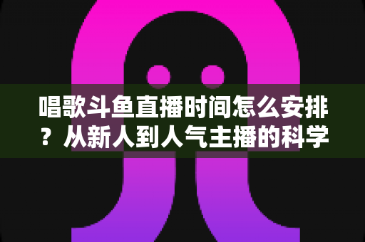 唱歌斗鱼直播时间怎么安排？从新人到人气主播的科学排播全攻略